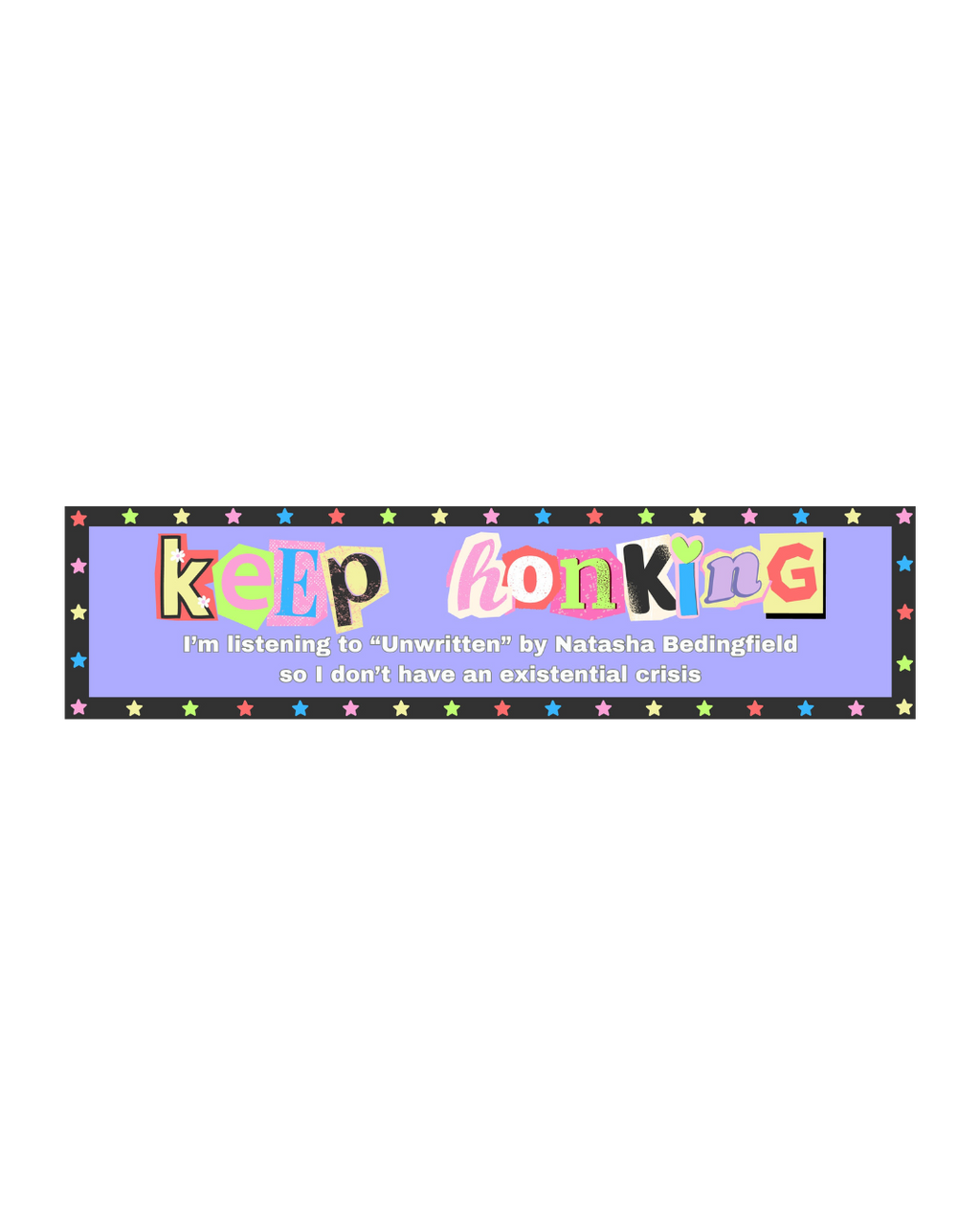 a bumper sticker that says "keep honking I'm listening to Unwritten by Natasha Bedingfield so I don't have an existential crisis" 