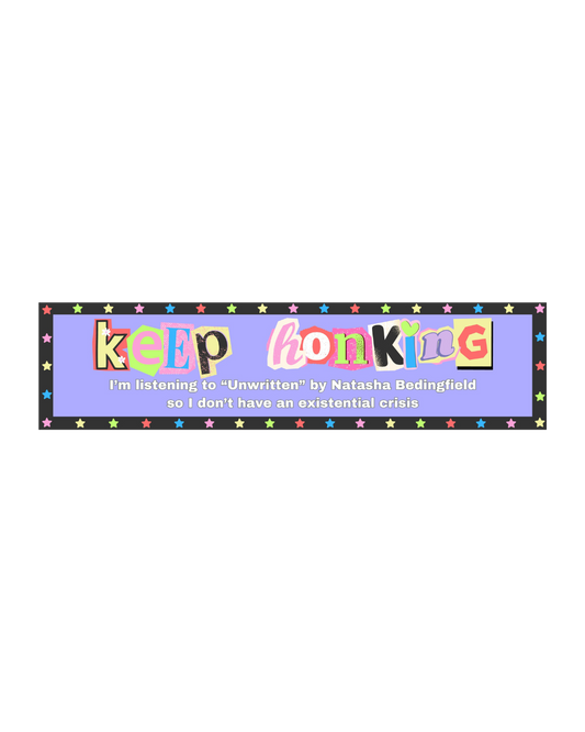a bumper sticker that says "keep honking I'm listening to Unwritten by Natasha Bedingfield so I don't have an existential crisis" 