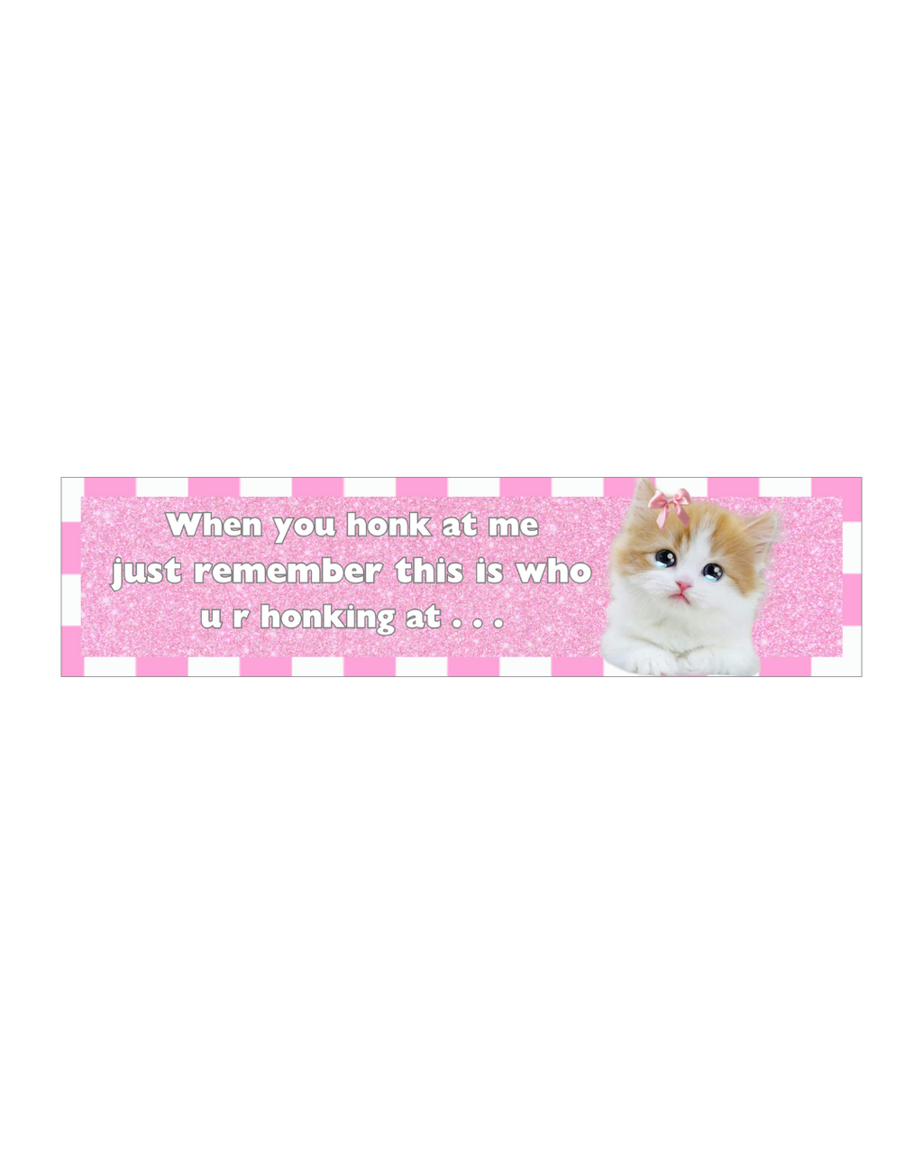 a bumper sticker that says "when you honk at me just remember this is who u r honking at..." 