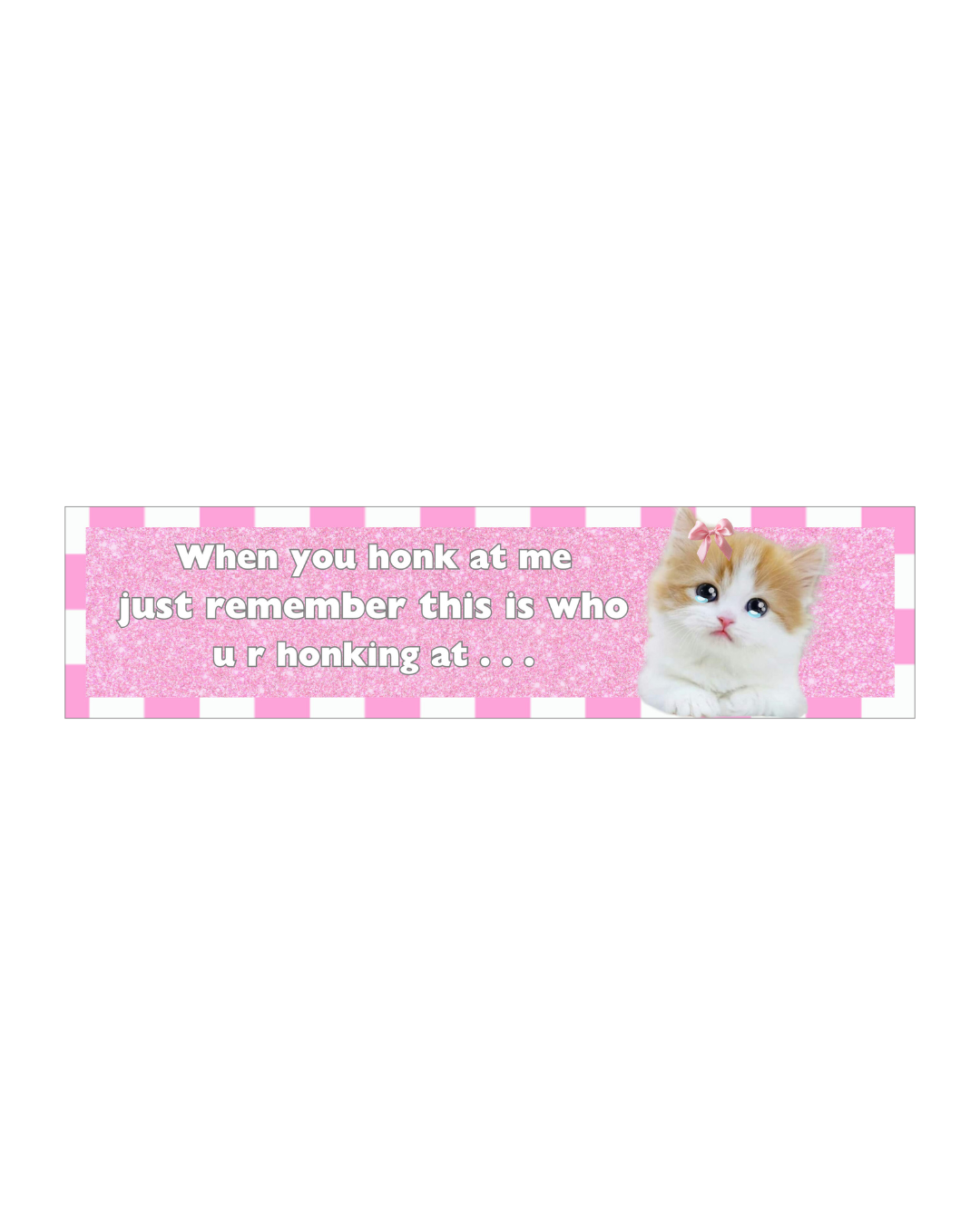 a bumper sticker that says "when you honk at me just remember this is who u r honking at..." 