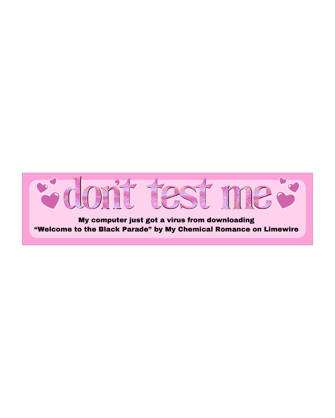 a bumper sticker that says "don't test me my computer just got a virus from downloading welcome to the black parade by my chemical romance on limewire"