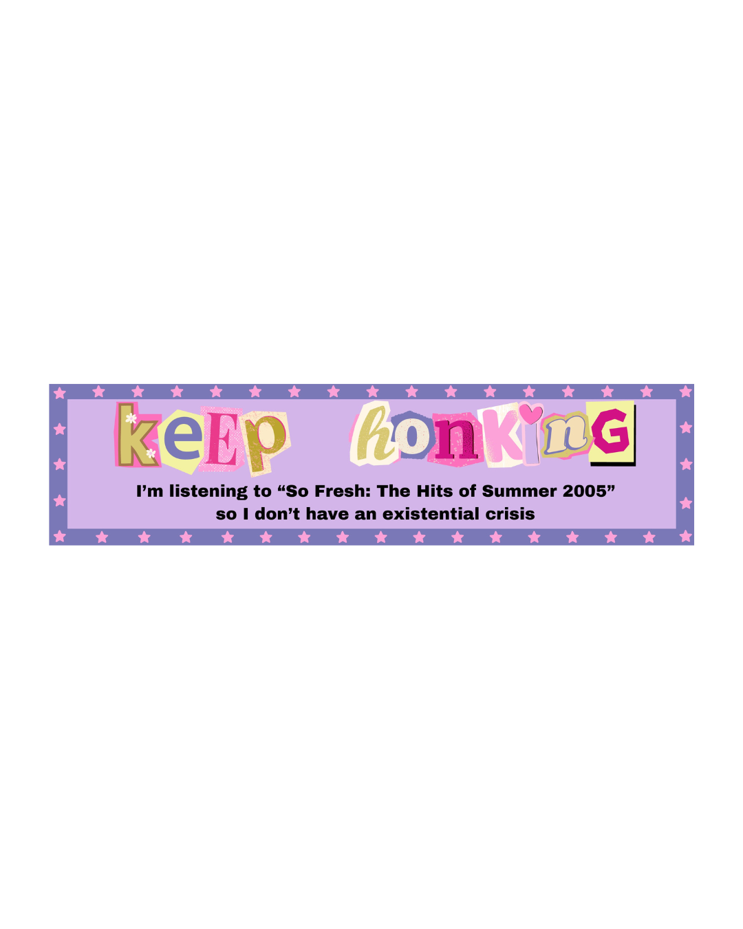 a bumper sticker that says "keep honking I'm listening to So Fresh: The Hits of Summer 2005 so I don't have an existential crisis"