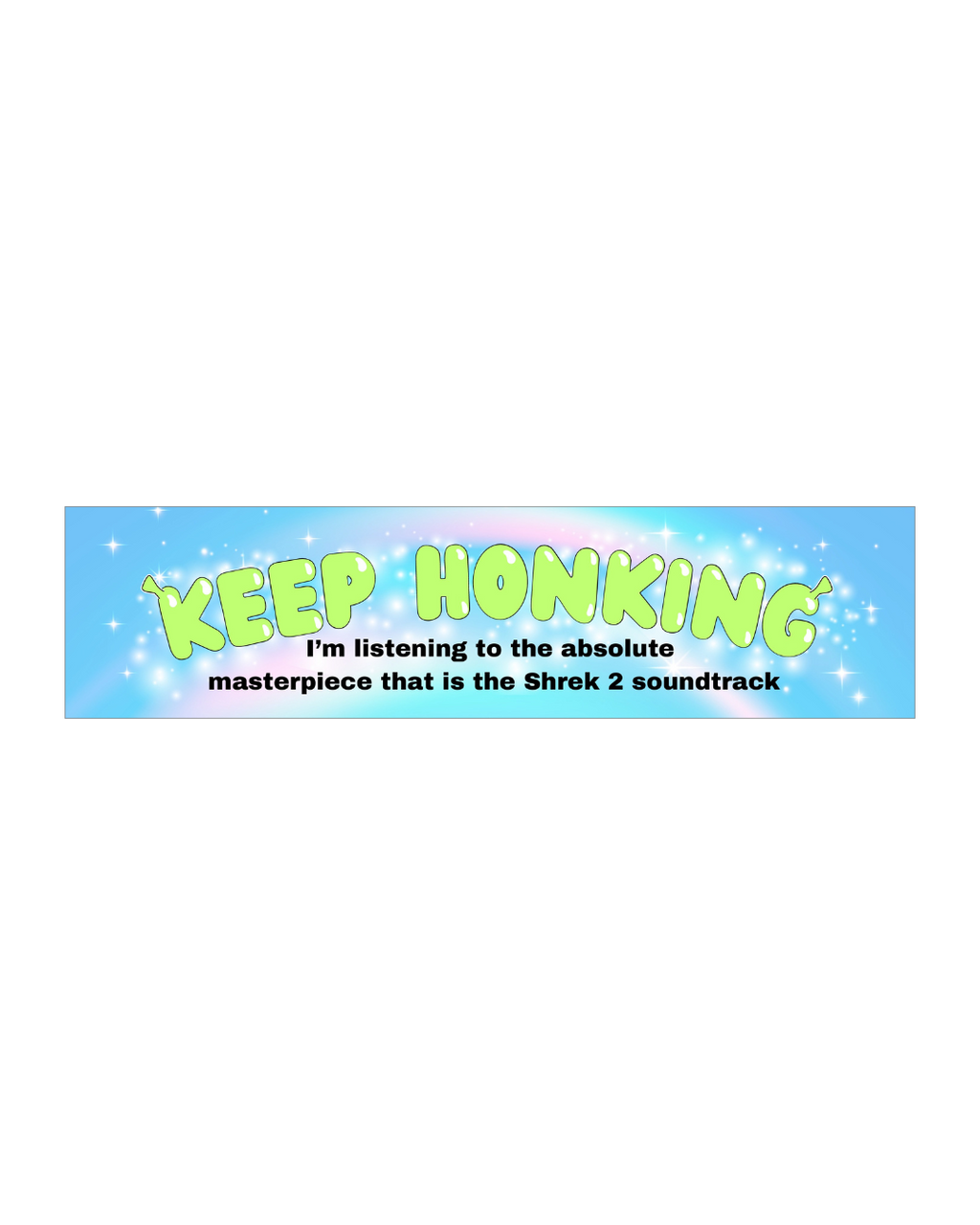 a bumper sticker that says "keep honking I'm listening to the absolute masterpiece that is the Shrek 2 soundtrack"